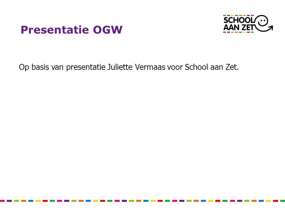 Presentatie OGW Op basis van presentatie Juliette Vermaas voor School aan Zet.