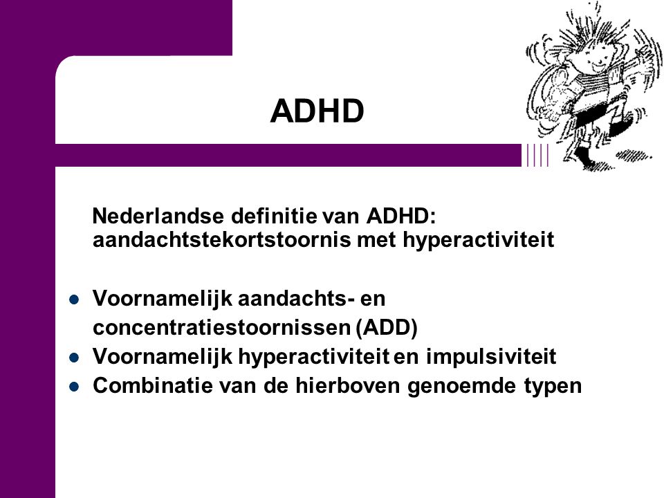 ADHD Nederlandse definitie van ADHD: aandachtstekortstoornis met hyperactiviteit. Voornamelijk aandachts- en.