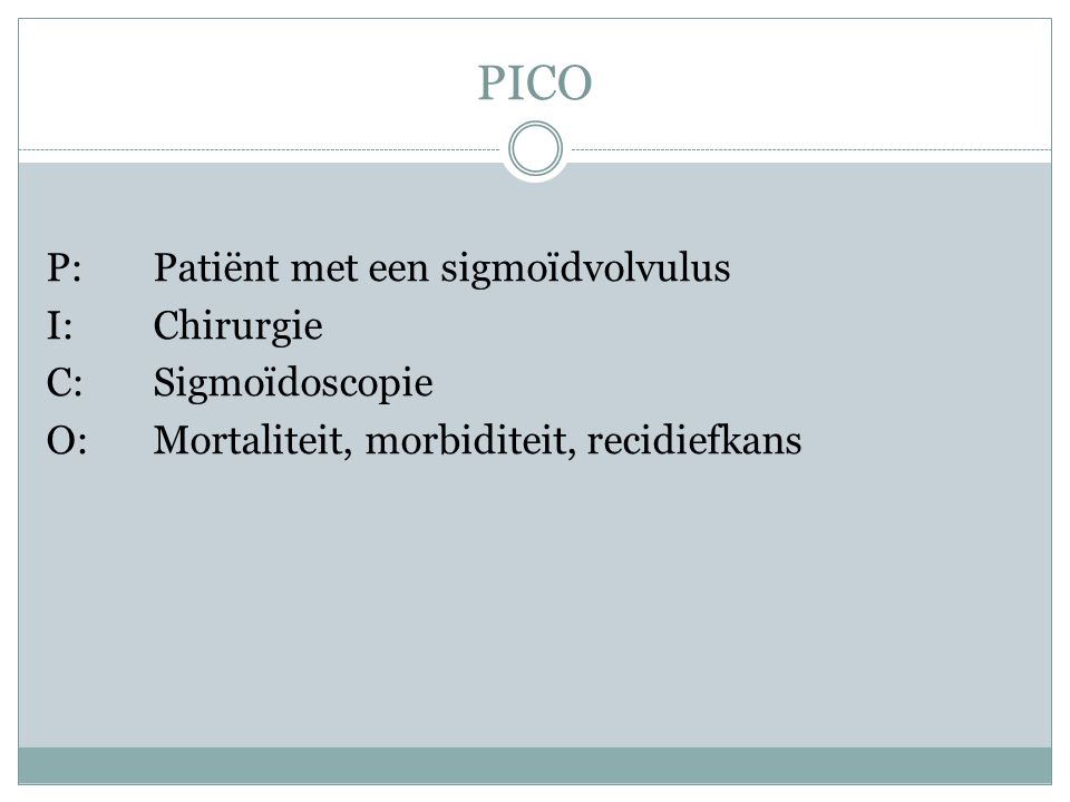PICO P: Patiënt met een sigmoïdvolvulus I: Chirurgie C: Sigmoïdoscopie O: Mortaliteit, morbiditeit, recidiefkans