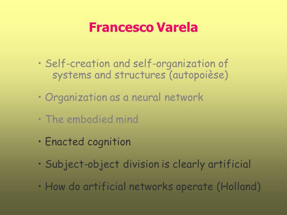 Francesco Varela Self-creation and self-organization of systems and structures (autopoièse) Organization as a neural network.