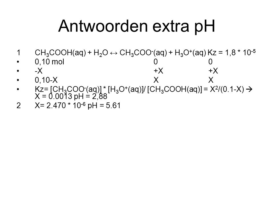 Antwoorden extra pH 1 CH3COOH(aq) + H2O ↔ CH3COO-(aq) + H3O+(aq) Kz = 1,8 * ,10 mol 0 0.