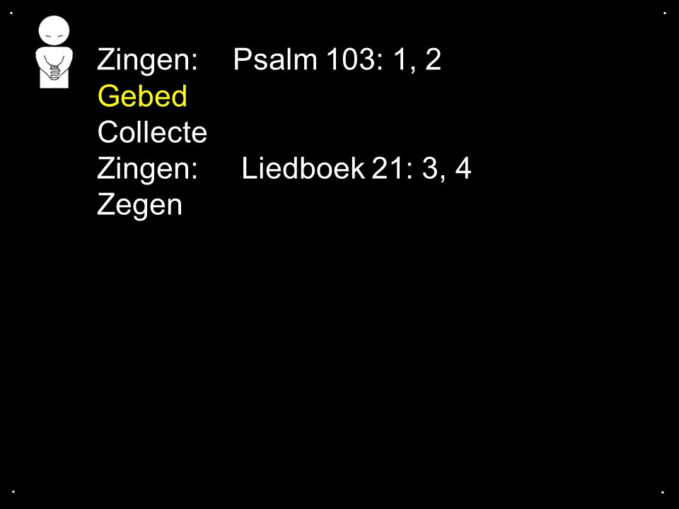 Zingen: Psalm 103: 1, 2 Gebed Collecte Zingen: Liedboek 21: 3, 4 Zegen