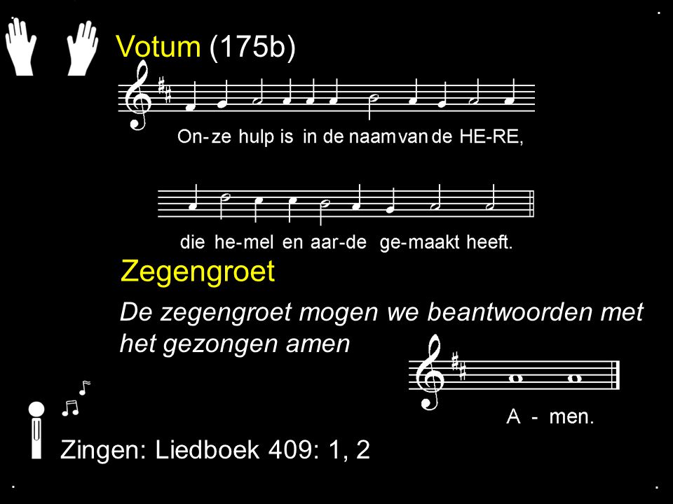 . . Votum (175b) Zegengroet. De zegengroet mogen we beantwoorden met het gezongen amen. Zingen: Liedboek 409: 1, 2.