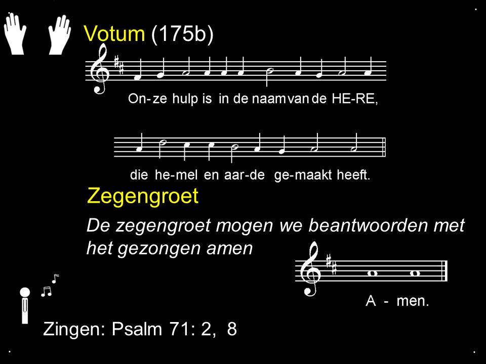 . . Votum (175b) Zegengroet. De zegengroet mogen we beantwoorden met het gezongen amen. Zingen: Psalm 71: 2, 8