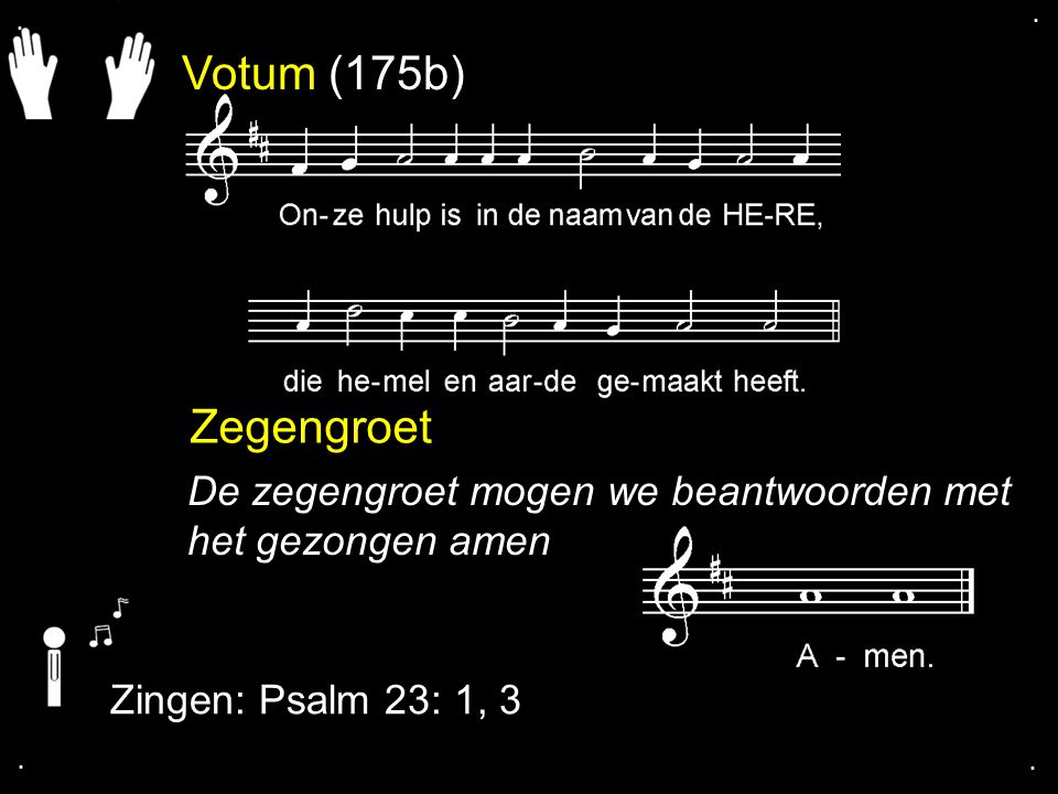 . . Votum (175b) Zegengroet. De zegengroet mogen we beantwoorden met het gezongen amen. Zingen: Psalm 23: 1, 3.