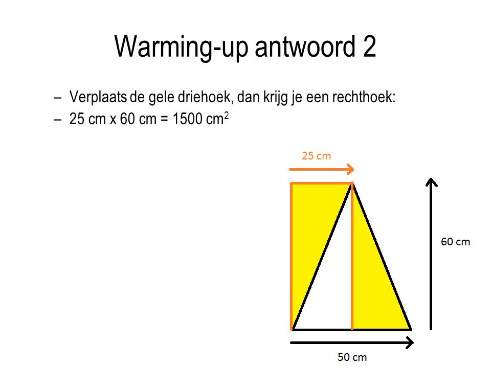 Warming-up antwoord 2 Verplaats de gele driehoek, dan krijg je een rechthoek: 25 cm x 60 cm = 1500 cm2.