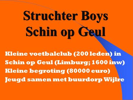 Struchter Boys Schin op Geul Kleine voetbalclub (200 leden) in Schin op Geul (Limburg; 1600 inw) Kleine begroting (80000 euro) Jeugd samen met buurdorp.