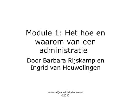 Www.zelfjeadministratiedoen.nl ©2013 Module 1: Het hoe en waarom van een administratie Door Barbara Rijskamp en Ingrid van Houwelingen.