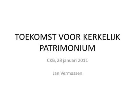 TOEKOMST VOOR KERKELIJK PATRIMONIUM CKB, 28 januari 2011 Jan Vermassen.