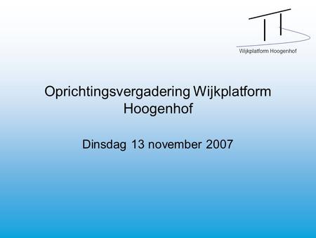 Wijkplatform Hoogenhof Oprichtingsvergadering Wijkplatform Hoogenhof Dinsdag 13 november 2007.