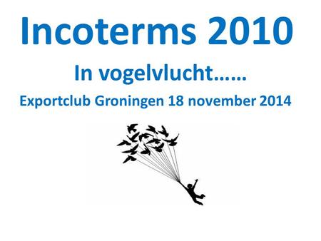 Incoterms 2010 In vogelvlucht…… Exportclub Groningen 18 november 2014.