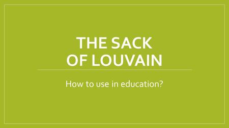 THE SACK OF LOUVAIN How to use in education?. Concept and principles Flexibility Image analysis Demand driven Co operative learning Document study Creative.