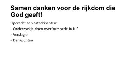 Samen danken voor de rijkdom die God geeft! Opdracht aan catechisanten: -Onderzoekje doen over ‘Armoede in NL’ -Verslagje -Dankpunten.