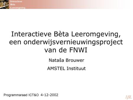 Interactieve Bèta Leeromgeving, een onderwijsvernieuwingsproject van de FNWI Nataša Brouwer AMSTEL Instituut Programmaraad ICT&O 4-12-2002 I nteractieve.