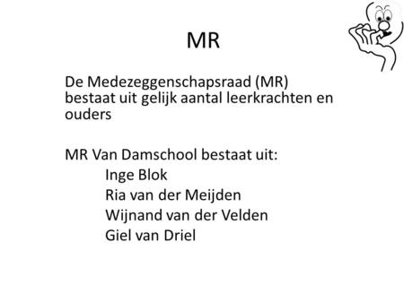 MR De Medezeggenschapsraad (MR) bestaat uit gelijk aantal leerkrachten en ouders MR Van Damschool bestaat uit: Inge Blok Ria van der Meijden Wijnand van.