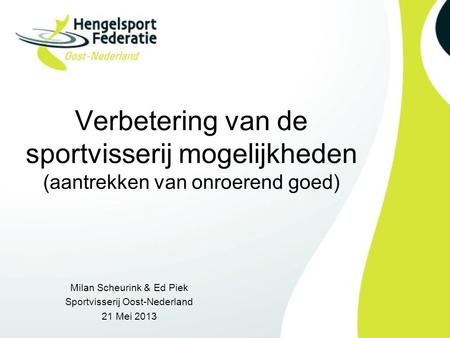 Verbetering van de sportvisserij mogelijkheden (aantrekken van onroerend goed) Milan Scheurink & Ed Piek Sportvisserij Oost-Nederland 21 Mei 2013.