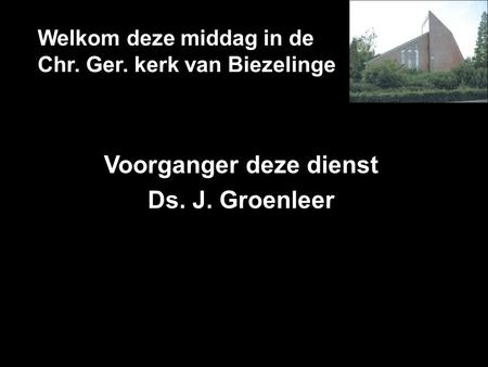 Welkom deze middag in de Chr. Ger. kerk van Biezelinge Voorganger deze dienst Ds. J. Groenleer.