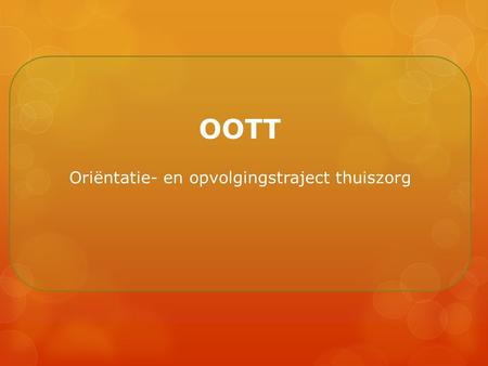 OOTT Oriëntatie- en opvolgingstraject thuiszorg. OOTT ?  Een tijdelijk verblijf voor ouderen én  Een op maat aangeboden begeleiding om  Zo lang mogelijk.