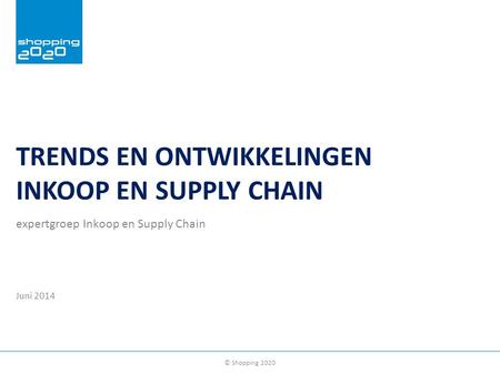 © Shopping 2020 TRENDS EN ONTWIKKELINGEN INKOOP EN SUPPLY CHAIN expertgroep Inkoop en Supply Chain Juni 2014.