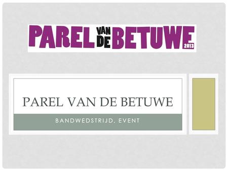 BANDWEDSTRIJD, EVENT PAREL VAN DE BETUWE. OVER DE PAREL De parel van de betuwe is een bandwedstrijd waar iedereen uit de betuwe zich met een act voor.