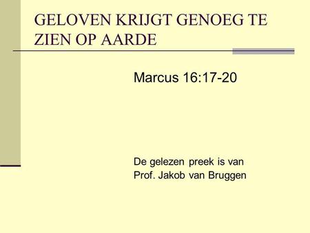 GELOVEN KRIJGT GENOEG TE ZIEN OP AARDE Marcus 16:17-20 De gelezen preek is van Prof. Jakob van Bruggen.