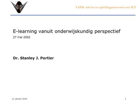 YASM- Advies in opleidingsinnovatie met ICT 11 januari 20151 E-learning vanuit onderwijskundig perspectief 27 mei 2002 Dr. Stanley J. Portier.