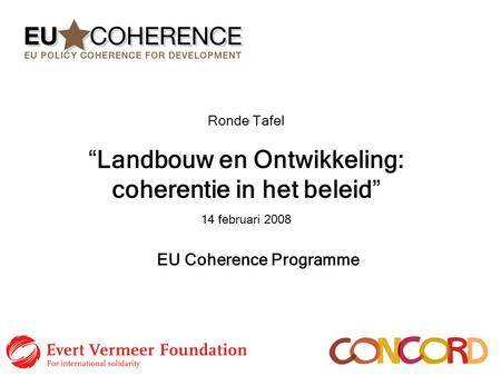 Ronde Tafel “Landbouw en Ontwikkeling: coherentie in het beleid” 14 februari 2008 EU Coherence Programme.