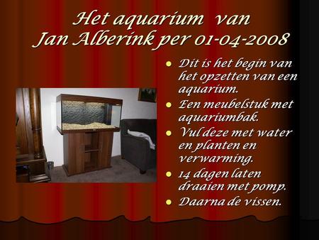 Het aquarium van Jan Alberink per 01-04-2008 Dit is het begin van het opzetten van een aquarium. Dit is het begin van het opzetten van een aquarium. Een.