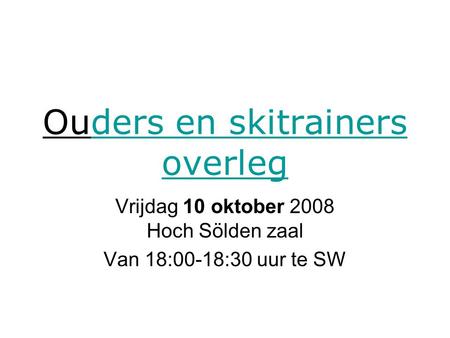 Ouders en skitrainers overlegders en skitrainers overleg Vrijdag 10 oktober 2008 Hoch Sölden zaal Van 18:00-18:30 uur te SW.