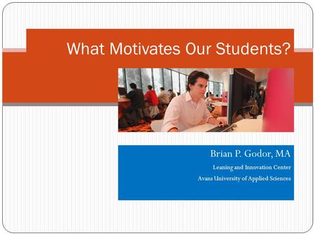 Brian P. Godor, MA Leaning and Innovation Center Avans University of Applied Sciences What Motivates Our Students?