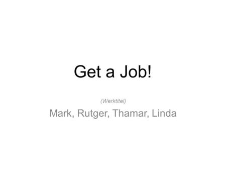Get a Job! (Werktitel) Mark, Rutger, Thamar, Linda.