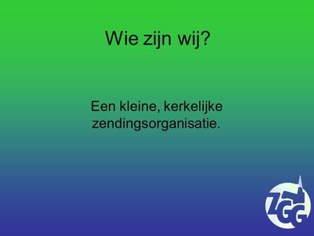 Wie zijn wij? Een kleine, kerkelijke zendingsorganisatie.