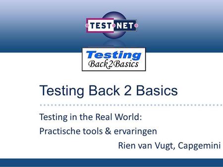 Testing Back 2 Basics Testing in the Real World: Practische tools & ervaringen Rien van Vugt, Capgemini.