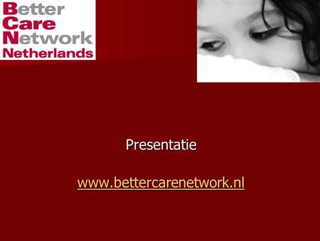 Presentatie www.bettercarenetwork.nl. Doel? Doel? Bevorderen van het welzijn en goede zorg voor kinderen zonder adekwate ouderlijke zorg. Bevorderen van.