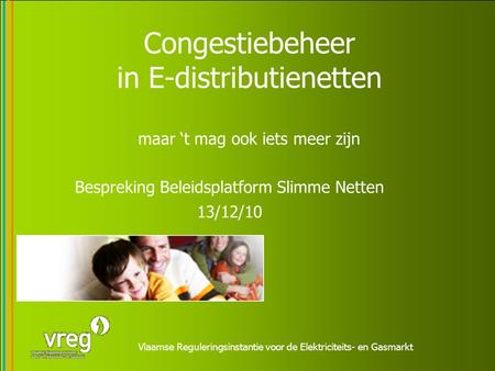 Vlaamse Reguleringsinstantie voor de Elektriciteits- en Gasmarkt Congestiebeheer in E-distributienetten maar ‘t mag ook iets meer zijn Bespreking Beleidsplatform.