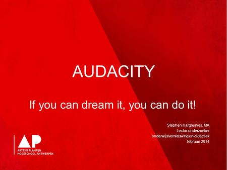 AUDACITY If you can dream it, you can do it! Stephen Hargreaves, MA Lector-onderzoeker onderwijsvernieuwing en didactiek februari 2014.