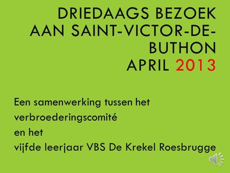 DRIEDAAGS BEZOEK AAN SAINT-VICTOR-DE- BUTHON APRIL 2013 Een samenwerking tussen het verbroederingscomité en het vijfde leerjaar VBS De Krekel Roesbrugge.