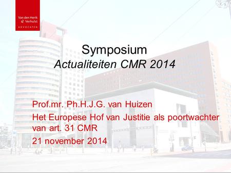 Symposium Actualiteiten CMR 2014 Prof.mr. Ph.H.J.G. van Huizen Het Europese Hof van Justitie als poortwachter van art. 31 CMR 21 november 2014.