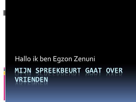 Hallo ik ben Egzon Zenuni. Ik ga over mezelf iets vertellen.  Ik ben geboren op Duitsland.  Datum van verjaardag : op 19 oktober 2000  Nationaliteit.
