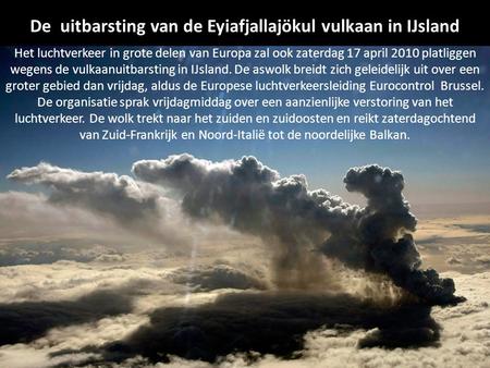 Het luchtverkeer in grote delen van Europa zal ook zaterdag 17 april 2010 platliggen wegens de vulkaanuitbarsting in IJsland. De aswolk breidt zich geleidelijk.