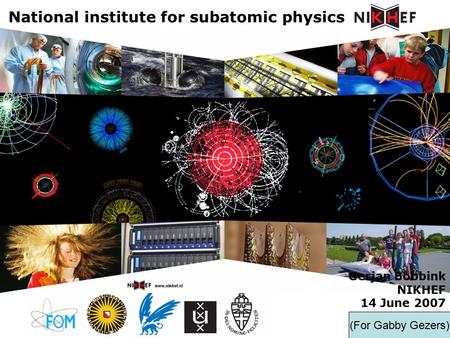 Gerjan Bobbink NIKHEF 14 June 2007 National institute for subatomic physics (For Gabby Gezers)