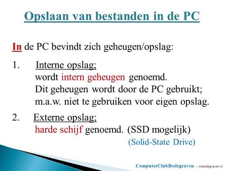 ComputerClubBodegraven - ccbodegraven.nl Opslaan van bestanden in de PC In de PC bevindt zich geheugen/opslag: 1. Interne opslag; wordt intern geheugen.