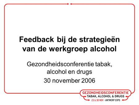 Feedback bij de strategieën van de werkgroep alcohol Gezondheidsconferentie tabak, alcohol en drugs 30 november 2006.