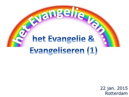 22 jan. 2015 Rotterdam. 1.Evangelie & evangeliseren 2.het Evangelie van de Christus 3.het Evangelie van het Koninkrijk 4.het Evangelie van mij (Paulus)