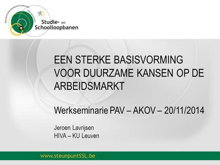 Www.steunpuntSSL.be EEN STERKE BASISVORMING VOOR DUURZAME KANSEN OP DE ARBEIDSMARKT Werkseminarie PAV – AKOV – 20/11/2014 Jeroen Lavrijsen HIVA – KU Leuven.