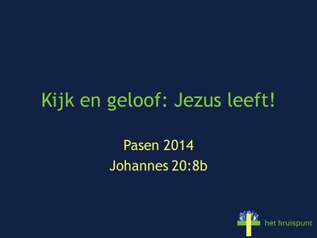 Kijk en geloof: Jezus leeft! Pasen 2014 Johannes 20:8b.