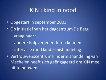 KIN : kind in nood Opgestart in september 2003 Op initiatief van het dagcentrum De Berg vraag naar : - andere hulpverleners leren kennen - intervisie rond.