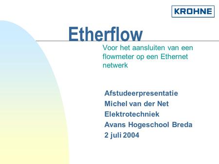 Etherflow Voor het aansluiten van een flowmeter op een Ethernet netwerk Afstudeerpresentatie Michel van der Net Elektrotechniek Avans Hogeschool Breda.