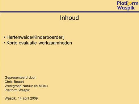 Inhoud Hertenweide/Kinderboerderij Korte evaluatie werkzaamheden Gepresenteerd door: Chris Beaart Werkgroep Natuur en Milieu Platform Waspik Waspik, 14.