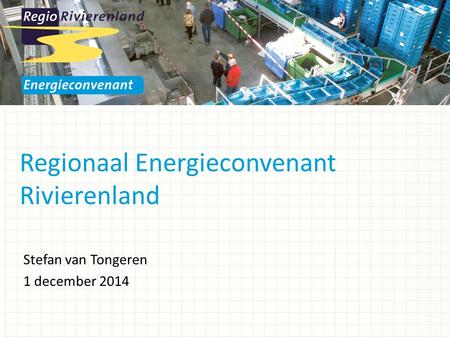 Regionaal Energieconvenant Rivierenland Stefan van Tongeren 1 december 2014.